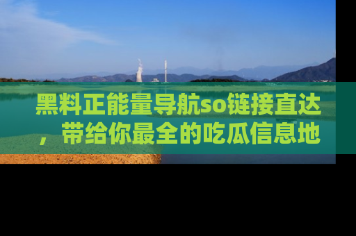 黑料正能量导航so链接直达，带给你最全的吃瓜信息地址，快来一起分享吧！