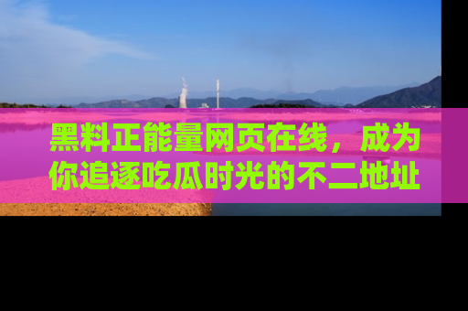 黑料正能量网页在线，成为你追逐吃瓜时光的不二地址选择