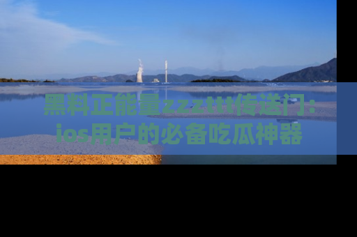 黑料正能量zzzttt传送门：ios用户的必备吃瓜神器