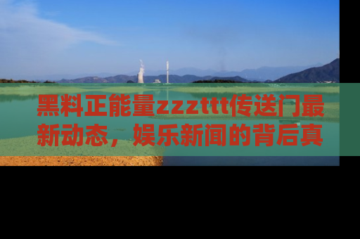 黑料正能量zzzttt传送门最新动态，娱乐新闻的背后真相尽在此处！