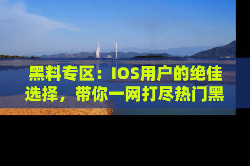 黑料专区：IOS用户的绝佳选择，带你一网打尽热门黑料资讯！