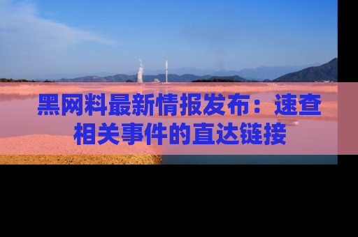 黑网料最新情报发布：速查相关事件的直达链接