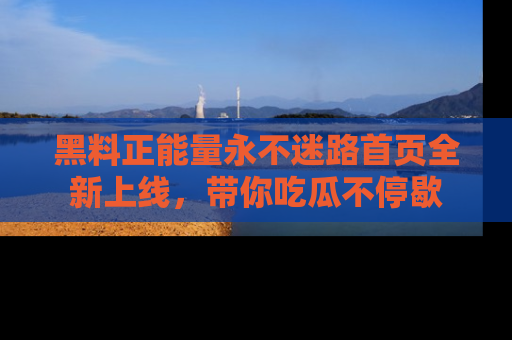 黑料正能量永不迷路首页全新上线，带你吃瓜不停歇