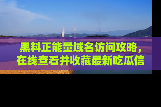 黑料正能量域名访问攻略，在线查看并收藏最新吃瓜信息！