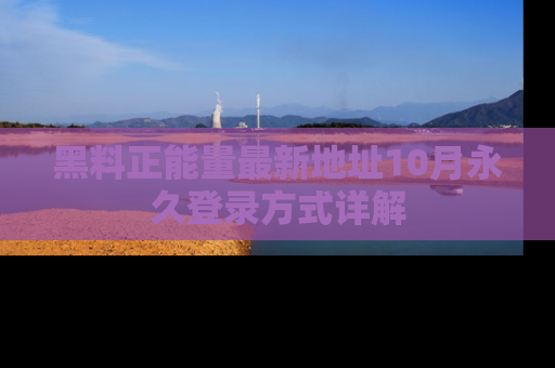 黑料正能量最新地址10月永久登录方式详解
