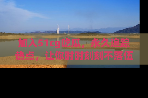 加入51cg吃瓜，永久追踪热点，让你时时刻刻不落伍！