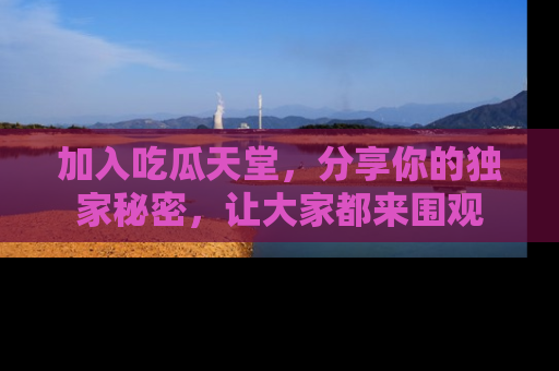 加入吃瓜天堂，分享你的独家秘密，让大家都来围观
