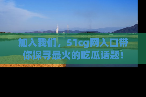 加入我们，51cg网入口带你探寻最火的吃瓜话题！