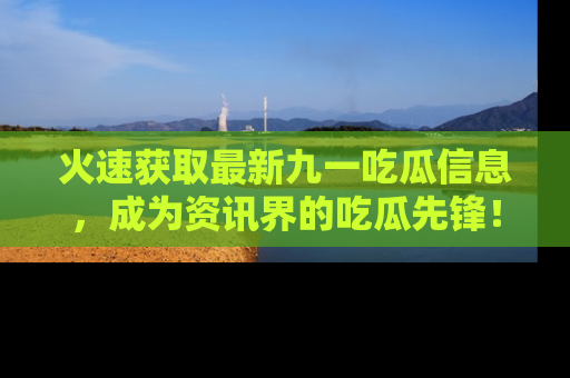 火速获取最新九一吃瓜信息，成为资讯界的吃瓜先锋！