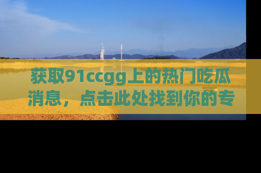 获取91ccgg上的热门吃瓜消息，点击此处找到你的专属信息地址！