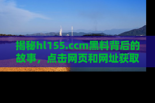 揭秘hl155.ccm黑料背后的故事，点击网页和网址获取第一手资料