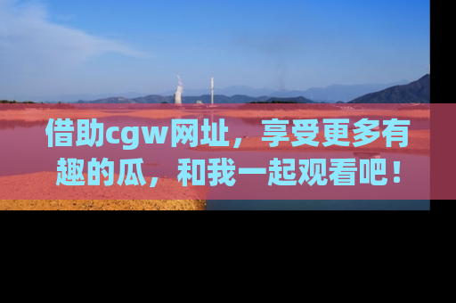 借助cgw网址，享受更多有趣的瓜，和我一起观看吧！