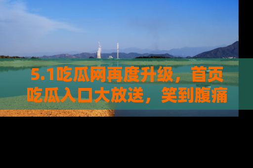 5.1吃瓜网再度升级，首页吃瓜入口大放送，笑到腹痛的秘密等你来！