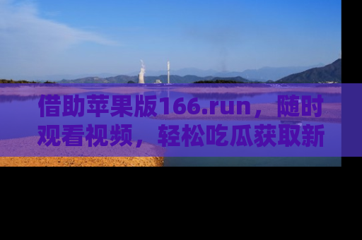 借助苹果版166.run，随时观看视频，轻松吃瓜获取新鲜热点！