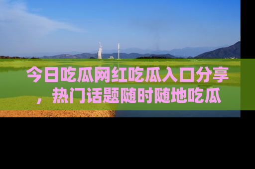 今日吃瓜网红吃瓜入口分享，热门话题随时随地吃瓜