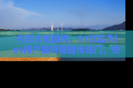 今日大瓜曝光，51吃瓜为ios用户提供便捷传送门，快来围观。