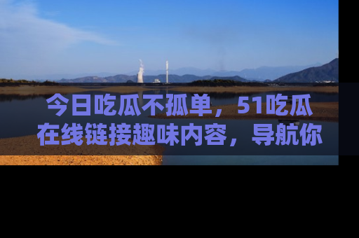 今日吃瓜不孤单，51吃瓜在线链接趣味内容，导航你的兴趣世界！