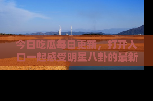 今日吃瓜每日更新，打开入口一起感受明星八卦的最新动态，别说我没告诉你哦！