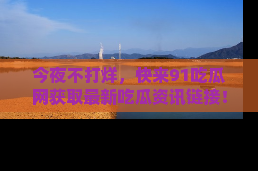 今夜不打烊，快来91吃瓜网获取最新吃瓜资讯链接！