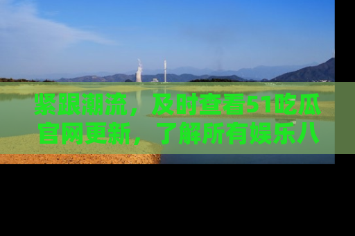 紧跟潮流，及时查看51吃瓜官网更新，了解所有娱乐八卦！