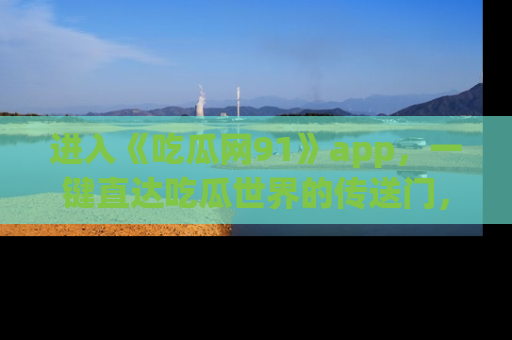 进入《吃瓜网91》app，一键直达吃瓜世界的传送门，快来试试！