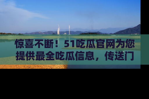 惊喜不断！51吃瓜官网为您提供最全吃瓜信息，传送门在这里，快来链接！