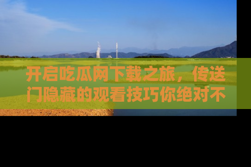 开启吃瓜网下载之旅，传送门隐藏的观看技巧你绝对不能错过！