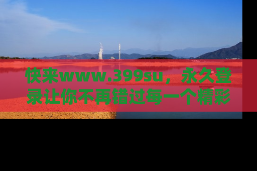 快来www.399su，永久登录让你不再错过每一个精彩的吃瓜瞬间！