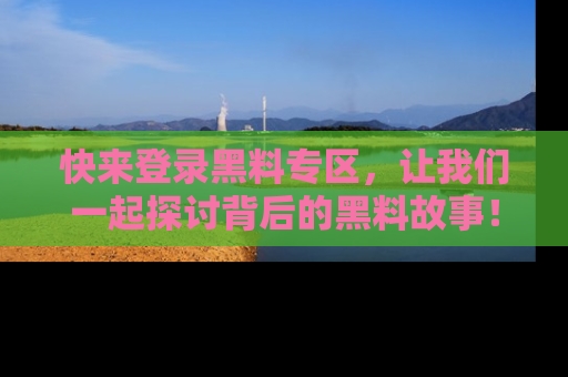 快来登录黑料专区，让我们一起探讨背后的黑料故事！