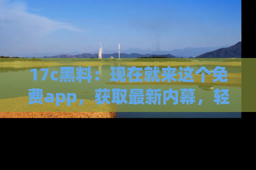 17c黑料:现在就来这个免费app,获取最新内幕,轻松掌握娱乐圈动向!