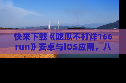 快来下载《吃瓜不打烊166run》安卓与iOS应用，八卦不断，吃瓜不停！