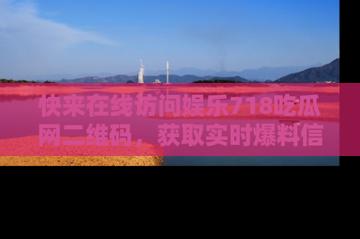 快来在线访问娱乐718吃瓜网二维码，获取实时爆料信息！