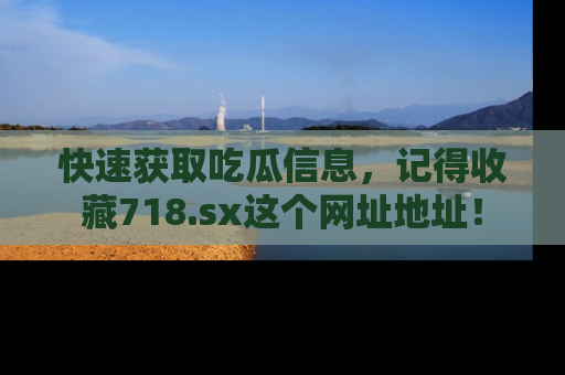 快速获取吃瓜信息，记得收藏718.sx这个网址地址！