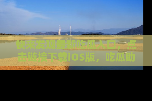 快来发现最新吃瓜入口，点击链接下载iOS版，吃瓜助你追剧更轻松！