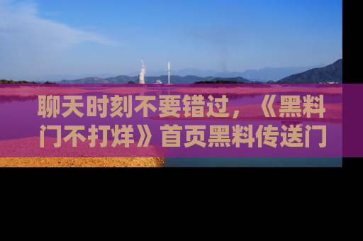 聊天时刻不要错过，《黑料门不打烊》首页黑料传送门一键带你进入奇妙世界！