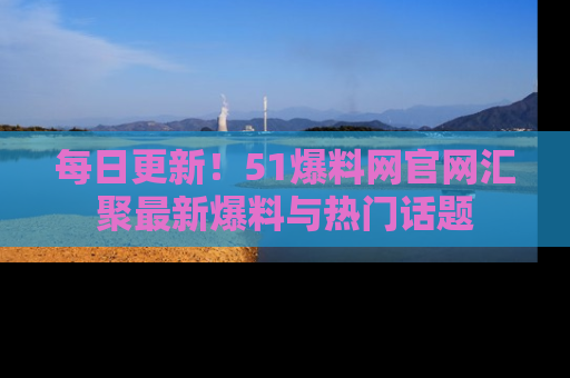 每日更新！51爆料网官网汇聚最新爆料与热门话题