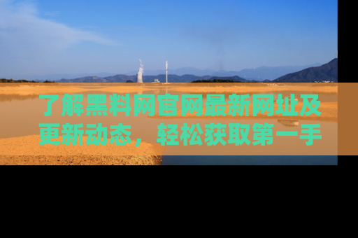了解黑料网官网最新网址及更新动态，轻松获取第一手娱乐新闻
