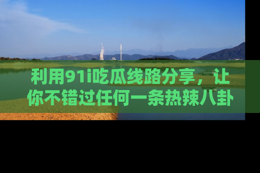 利用91i吃瓜线路分享，让你不错过任何一条热辣八卦新闻