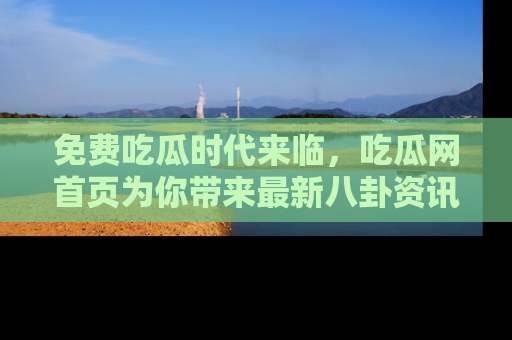 免费吃瓜时代来临，吃瓜网首页为你带来最新八卦资讯，快来围观！