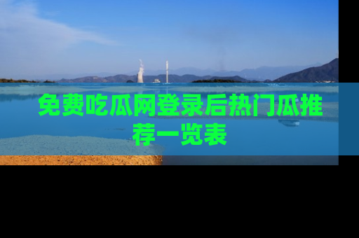免费吃瓜网登录后热门瓜推荐一览表