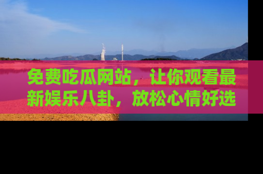 免费吃瓜网站，让你观看最新娱乐八卦，放松心情好选择