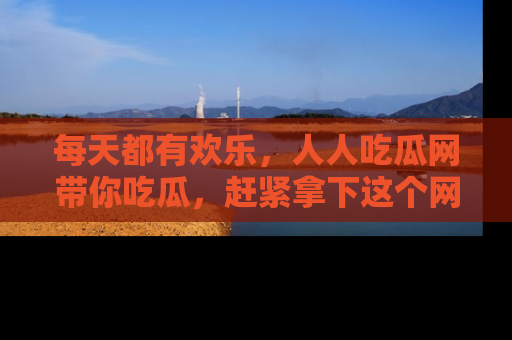 每天都有欢乐，人人吃瓜网带你吃瓜，赶紧拿下这个网址与地址吧！