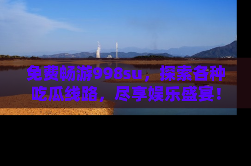 免费畅游998su，探索各种吃瓜线路，尽享娱乐盛宴！
