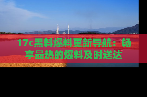17c黑料爆料更新导航:畅享最热的爆料及时送达