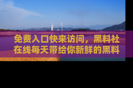 免费入口快来访问，黑料社在线每天带给你新鲜的黑料事件！