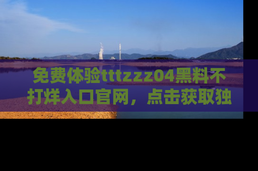 免费体验tttzzz04黑料不打烊入口官网，点击获取独家链接吧