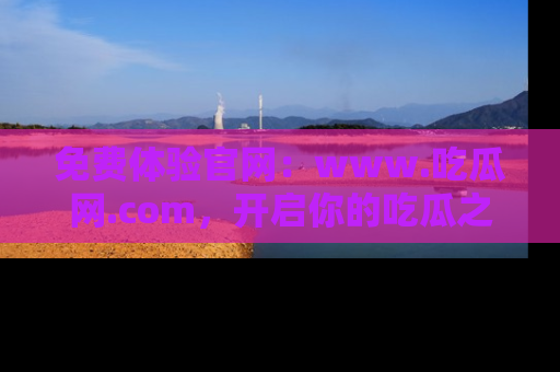 免费体验官网:www.吃瓜网.com,开启你的吃瓜之旅