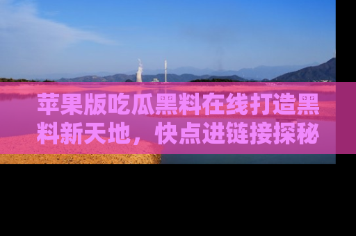 苹果版吃瓜黑料在线打造黑料新天地,快点进链接探秘!