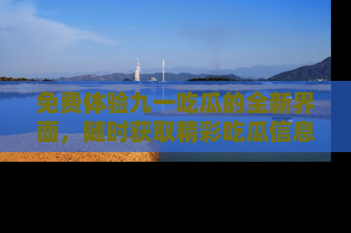 免费体验九一吃瓜的全新界面,随时获取精彩吃瓜信息!