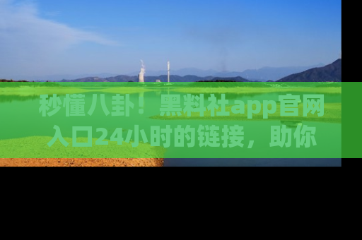 秒懂八卦!黑料社app官网入口24小时的链接,助你及时获取热搜焦点